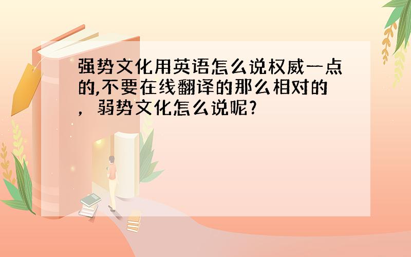 强势文化用英语怎么说权威一点的,不要在线翻译的那么相对的，弱势文化怎么说呢？