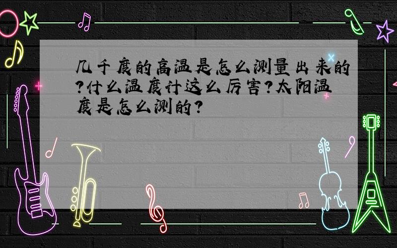 几千度的高温是怎么测量出来的?什么温度计这么厉害?太阳温度是怎么测的?