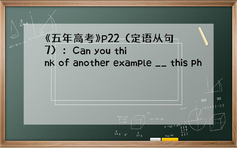 《五年高考》P22（定语从句7）：Can you think of another example __ this ph