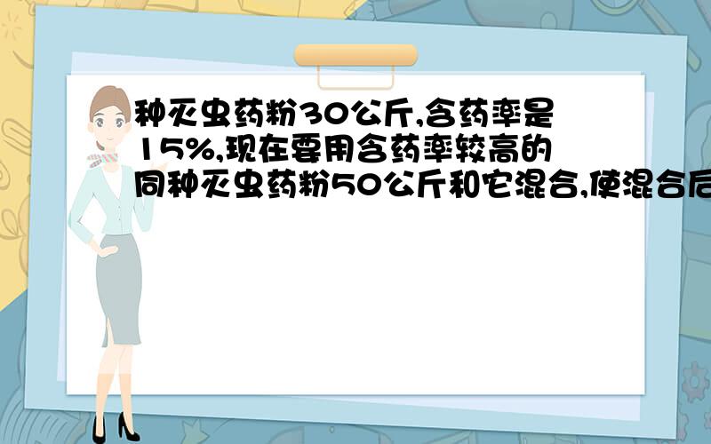 种灭虫药粉30公斤,含药率是15%,现在要用含药率较高的同种灭虫药粉50公斤和它混合,使混合后的含药率大于20％求所用药