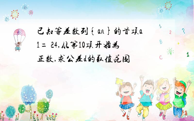 已知等差数列{an}的首项a1= 24,从第10项开始为正数,求公差d的取值范围