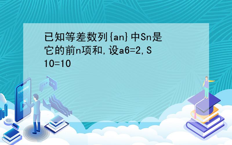 已知等差数列{an}中Sn是它的前n项和,设a6=2,S10=10