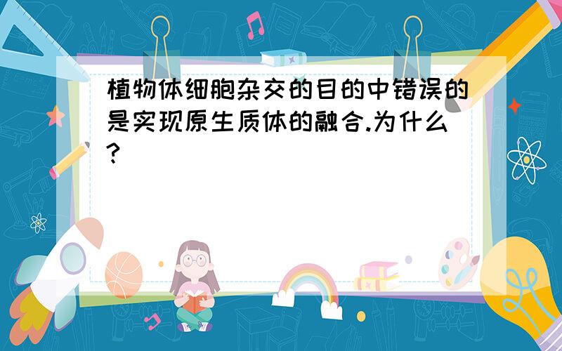 植物体细胞杂交的目的中错误的是实现原生质体的融合.为什么?