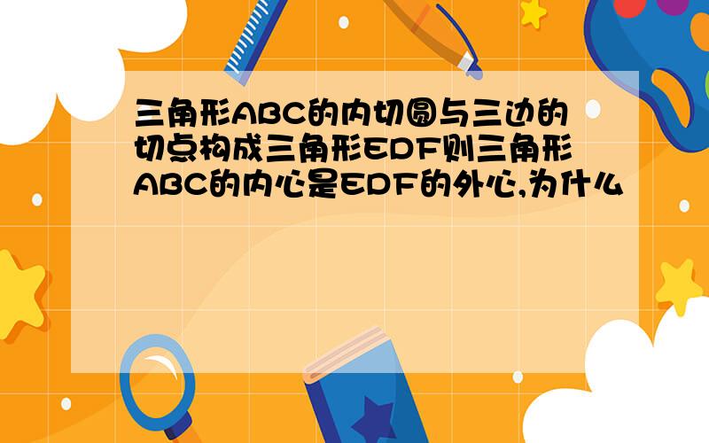 三角形ABC的内切圆与三边的切点构成三角形EDF则三角形ABC的内心是EDF的外心,为什么