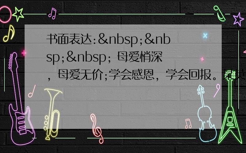 书面表达:    母爱悄深，母爱无价;学会感恩，学会回报。某英语网站举办以“My 