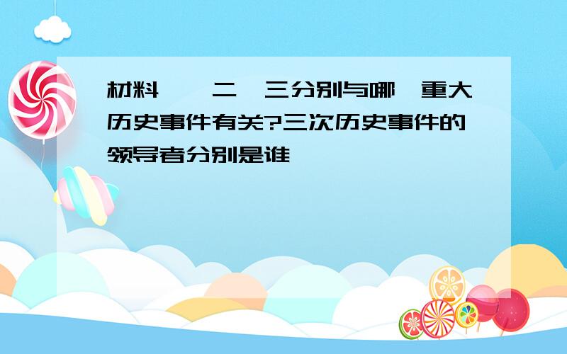 材料一,二,三分别与哪一重大历史事件有关?三次历史事件的领导者分别是谁