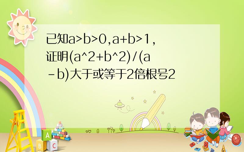 已知a>b>0,a+b>1,证明(a^2+b^2)/(a-b)大于或等于2倍根号2