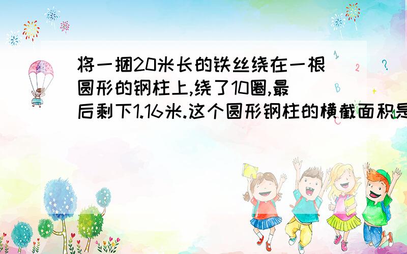 将一捆20米长的铁丝绕在一根圆形的钢柱上,绕了10圈,最后剩下1.16米.这个圆形钢柱的横截面积是多少