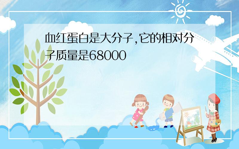 血红蛋白是大分子,它的相对分子质量是68000