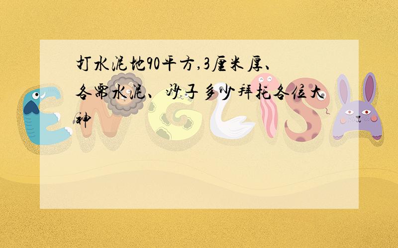 打水泥地90平方,3厘米厚、各需水泥、沙子多少拜托各位大神