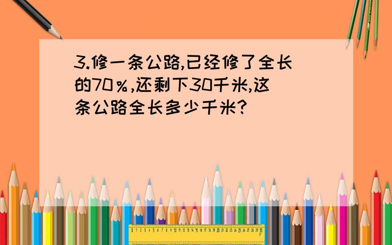 3.修一条公路,已经修了全长的70％,还剩下30千米,这条公路全长多少千米?