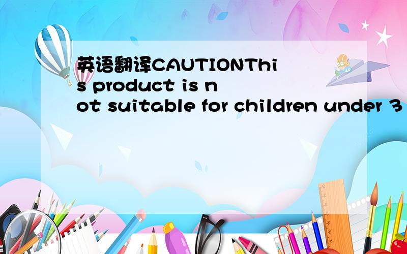 英语翻译CAUTIONThis product is not suitable for children under 3