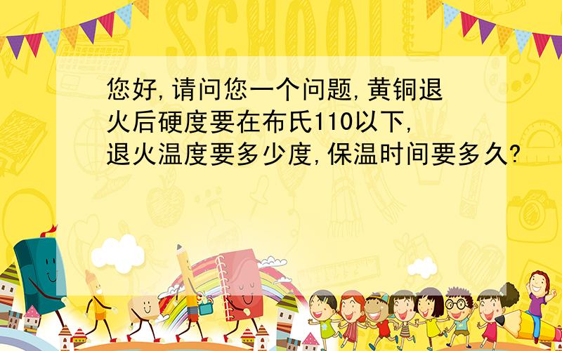 您好,请问您一个问题,黄铜退火后硬度要在布氏110以下,退火温度要多少度,保温时间要多久?