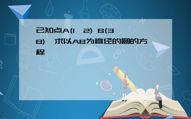 已知点A(1,2) B(3,8),求以AB为直径的圆的方程