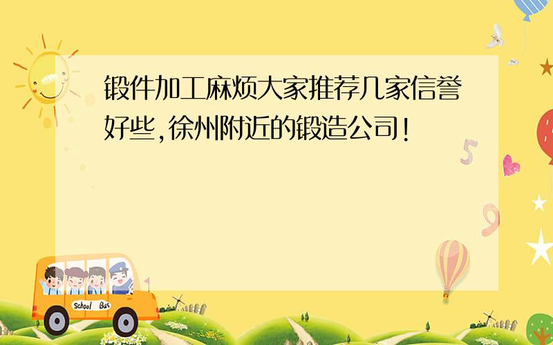 锻件加工麻烦大家推荐几家信誉好些,徐州附近的锻造公司!