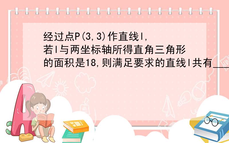 经过点P(3,3)作直线l,若l与两坐标轴所得直角三角形的面积是18,则满足要求的直线l共有______条.