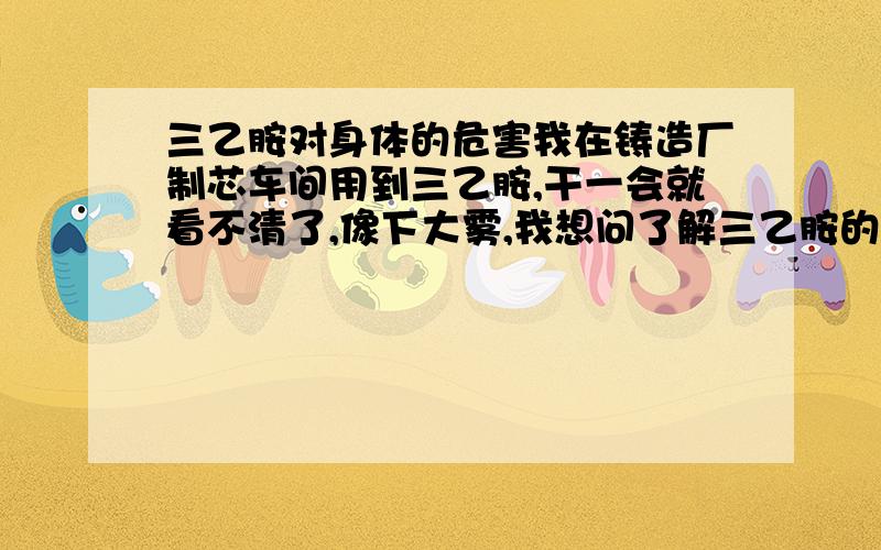 三乙胺对身体的危害我在铸造厂制芯车间用到三乙胺,干一会就看不清了,像下大雾,我想问了解三乙胺的师傅,怎么能减少对眼的危害