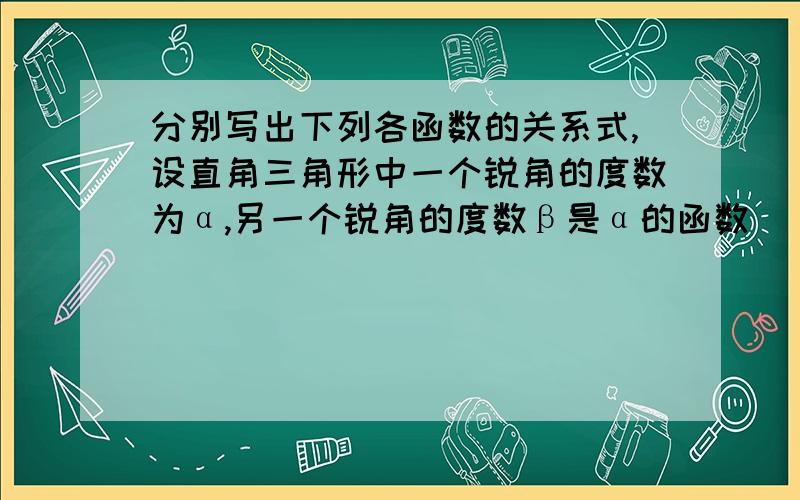 分别写出下列各函数的关系式,设直角三角形中一个锐角的度数为α,另一个锐角的度数β是α的函数