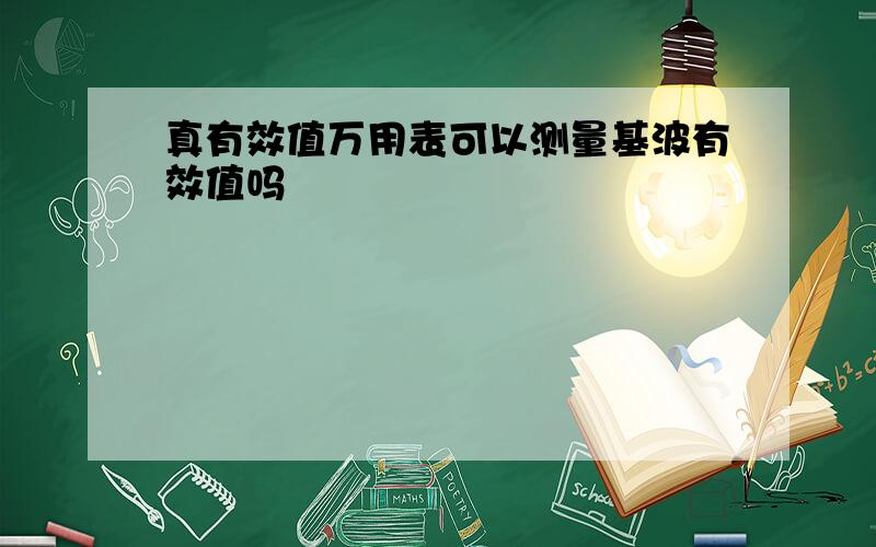 真有效值万用表可以测量基波有效值吗