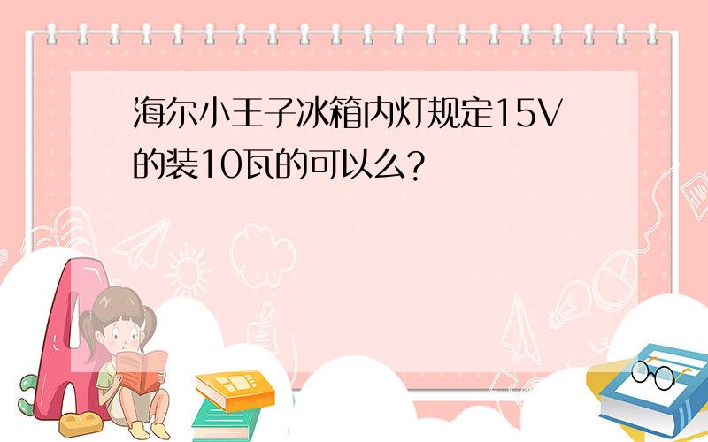 海尔小王子冰箱内灯规定15V的装10瓦的可以么?