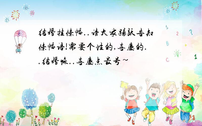 结婚挂条幅..请大家踊跃告知条幅语!需要个性的,喜庆的..结婚嘛..喜庆点最号~