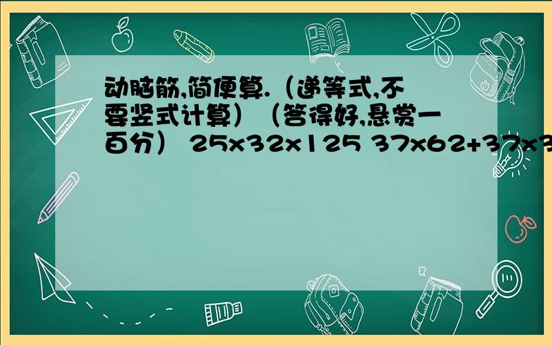 动脑筋,简便算.（递等式,不要竖式计算）（答得好,悬赏一百分） 25x32x125 37x62+37x39-37