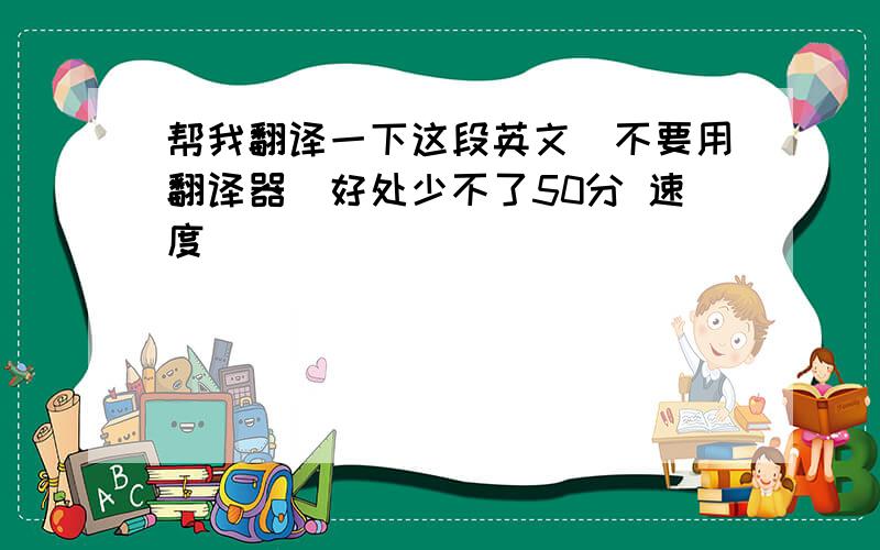 帮我翻译一下这段英文（不要用翻译器）好处少不了50分 速度