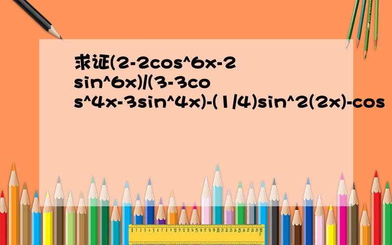 求证(2-2cos^6x-2sin^6x)/(3-3cos^4x-3sin^4x)-(1/4)sin^2(2x)-cos