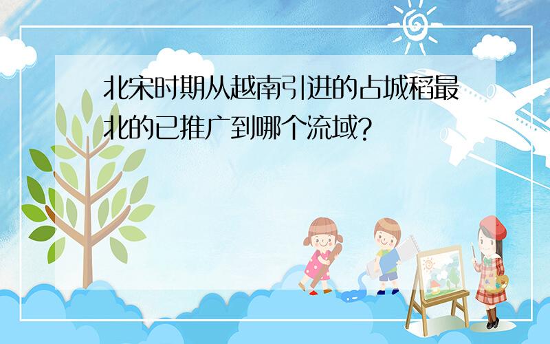 北宋时期从越南引进的占城稻最北的已推广到哪个流域?