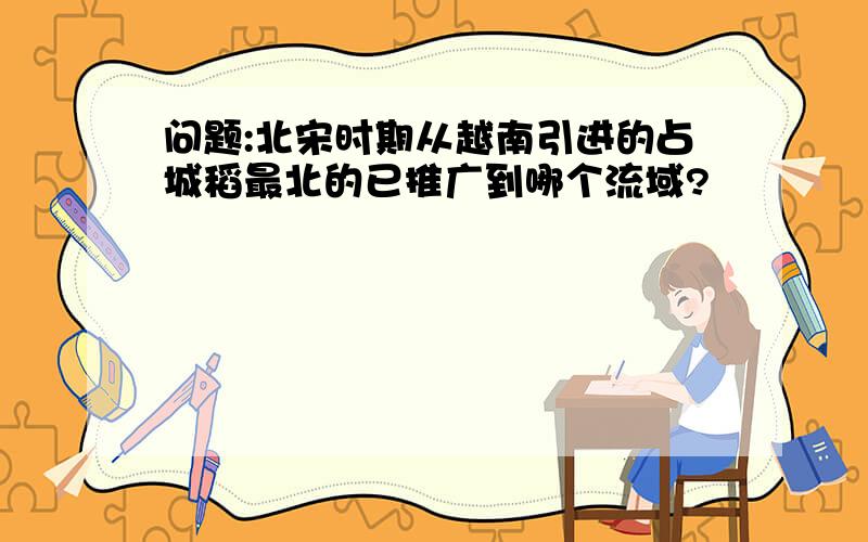 问题:北宋时期从越南引进的占城稻最北的已推广到哪个流域?