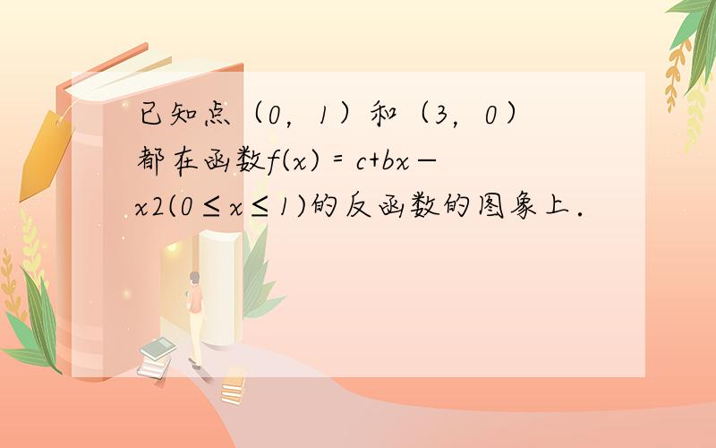 已知点（0，1）和（3，0）都在函数f(x)＝c+bx−x2(0≤x≤1)的反函数的图象上．