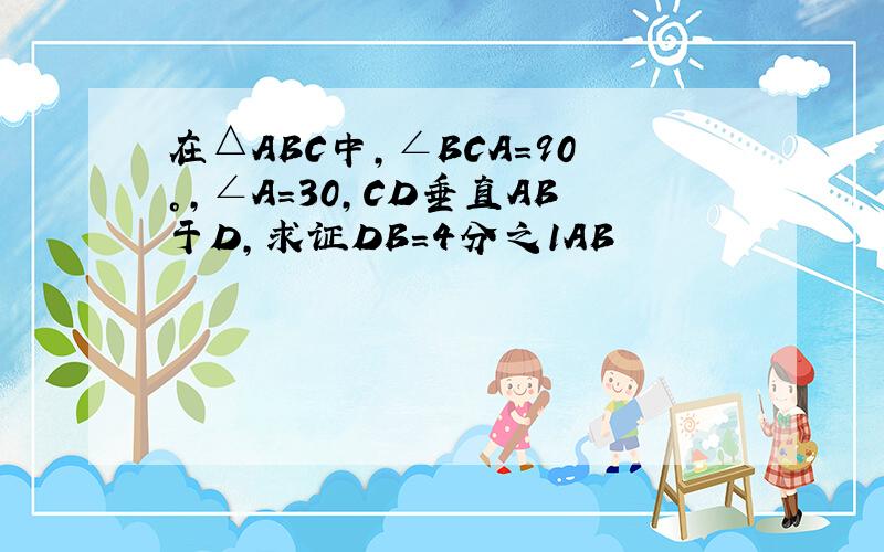 在△ABC中,∠BCA=90°,∠A=30,CD垂直AB于D,求证DB=4分之1AB