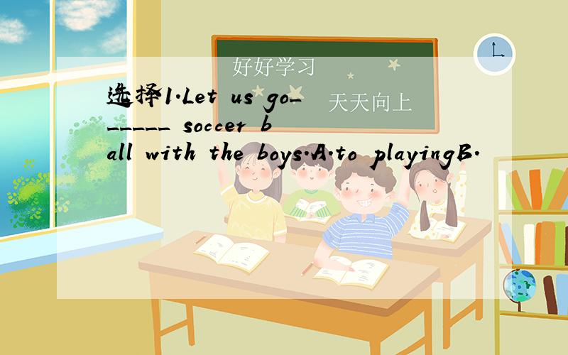 选择1.Let us go______ soccer ball with the boys.A.to playingB.