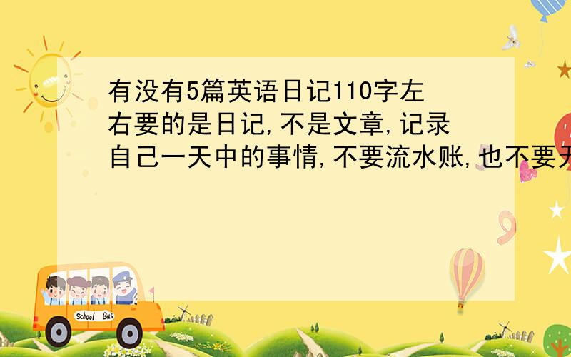 有没有5篇英语日记110字左右要的是日记,不是文章,记录自己一天中的事情,不要流水账,也不要无聊的文章,一定要有事情发生