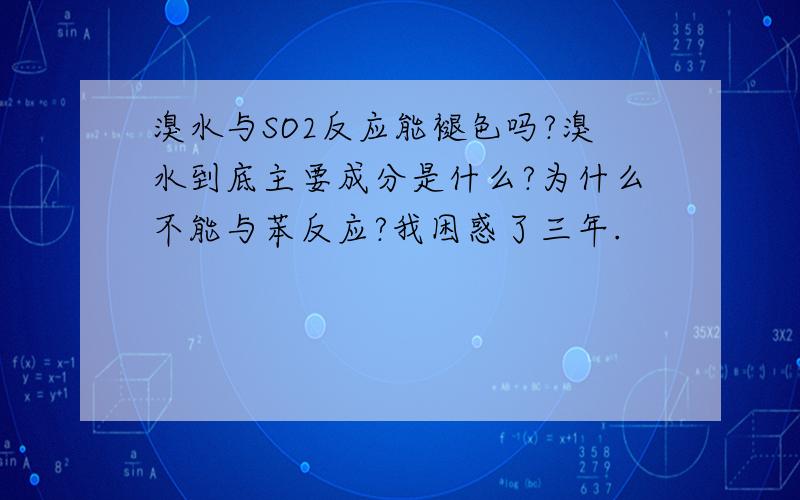 溴水与SO2反应能褪色吗?溴水到底主要成分是什么?为什么不能与苯反应?我困惑了三年.