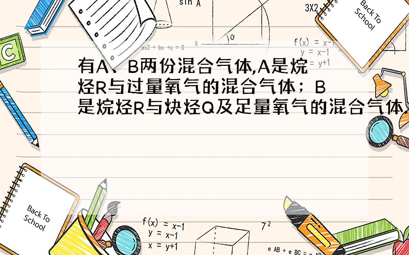 有A、B两份混合气体,A是烷烃R与过量氧气的混合气体；B是烷烃R与炔烃Q及足量氧气的混合气体.在标况下,各取A、B 2.