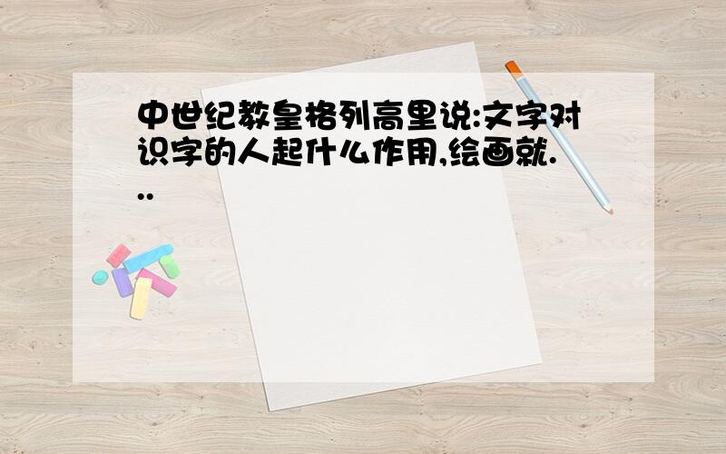 中世纪教皇格列高里说:文字对识字的人起什么作用,绘画就...