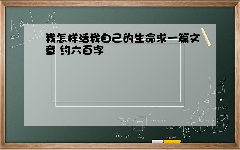 我怎样活我自己的生命求一篇文章 约六百字