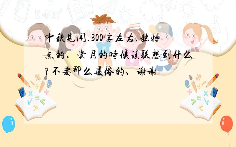 中秋见闻.300字左右.独特点的、赏月的时候该联想到什么?不要那么通俗的、谢谢