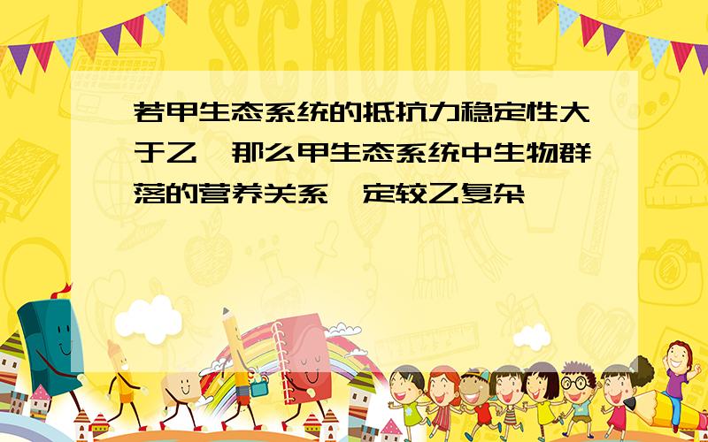 若甲生态系统的抵抗力稳定性大于乙,那么甲生态系统中生物群落的营养关系一定较乙复杂,