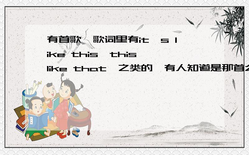 有首歌,歌词里有it's like this,this like that,之类的,有人知道是那首么