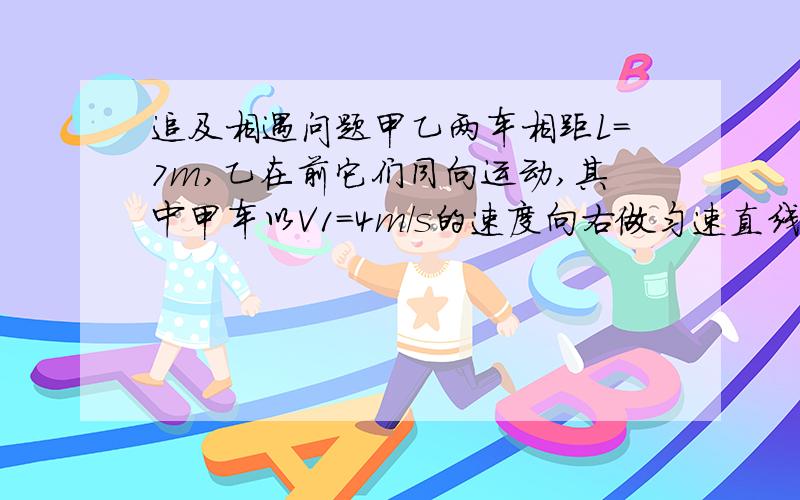 追及相遇问题甲乙两车相距L=7m,乙在前它们同向运动,其中甲车以V1=4m/s的速度向右做匀速直线运动,乙车以初速度V2