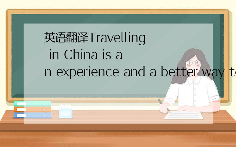 英语翻译Travelling in China is an experience and a better way to