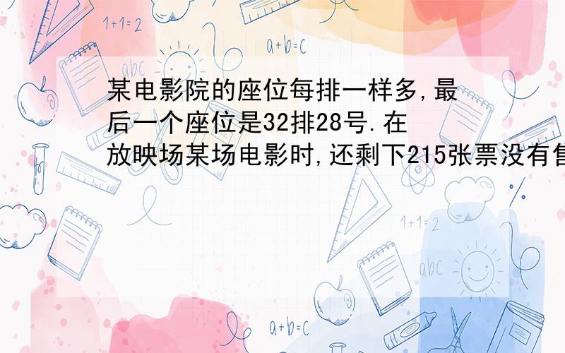 某电影院的座位每排一样多,最后一个座位是32排28号.在放映场某场电影时,还剩下215张票没有售出.