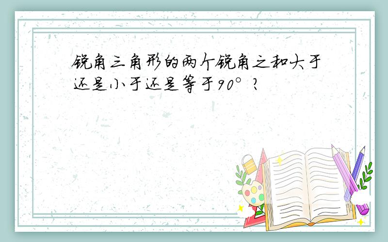 锐角三角形的两个锐角之和大于还是小于还是等于90°?