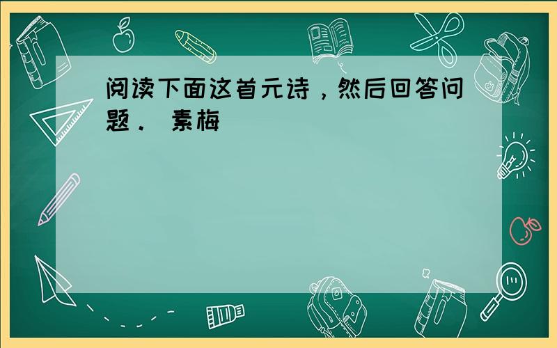 阅读下面这首元诗，然后回答问题。 素梅