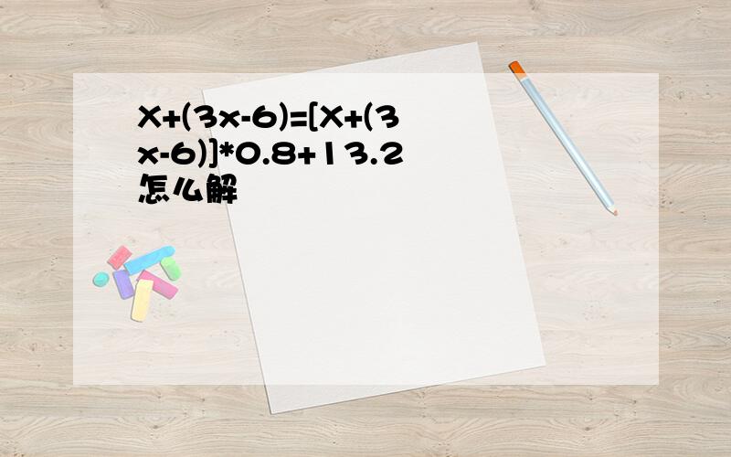 X+(3x-6)=[X+(3x-6)]*0.8+13.2怎么解