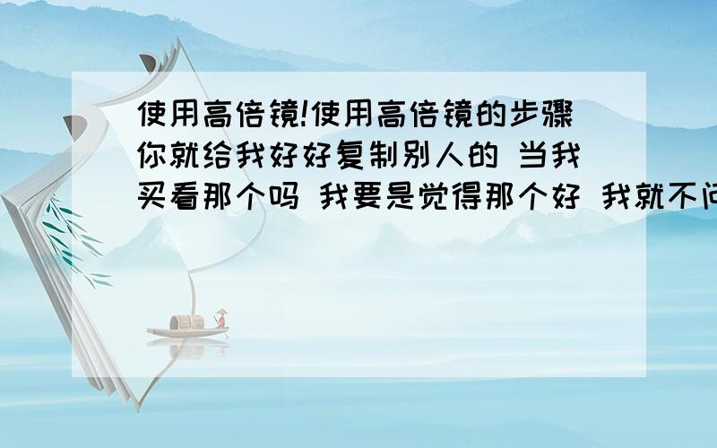 使用高倍镜!使用高倍镜的步骤你就给我好好复制别人的 当我买看那个吗 我要是觉得那个好 我就不问了