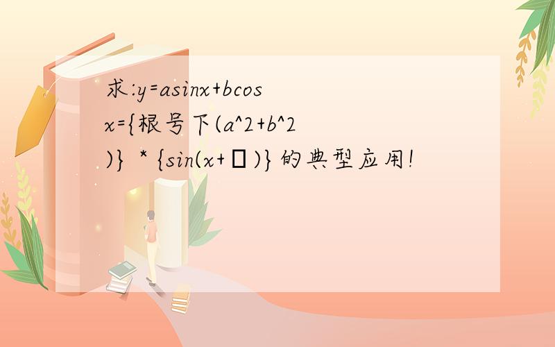 求:y=asinx+bcosx={根号下(a^2+b^2)} * {sin(x+Φ)}的典型应用!