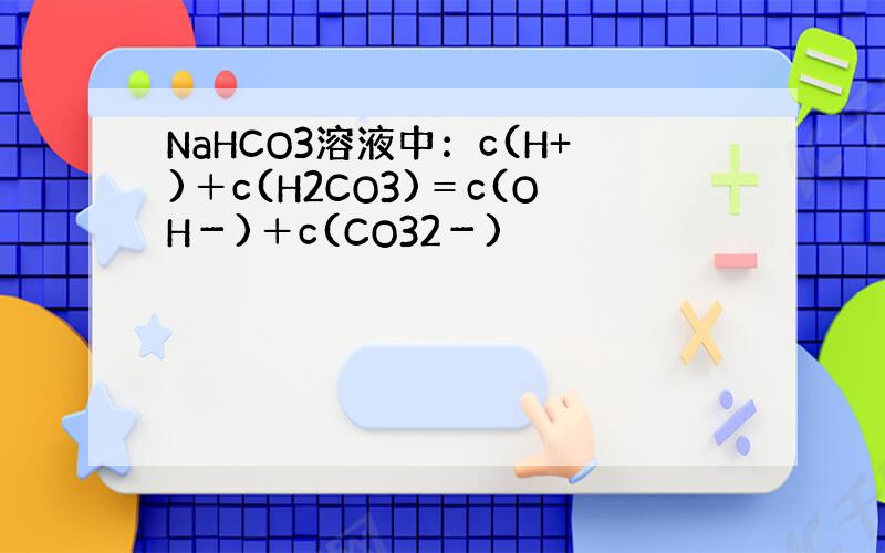 NaHCO3溶液中：c(H+)＋c(H2CO3)＝c(OH－)＋c(CO32－)